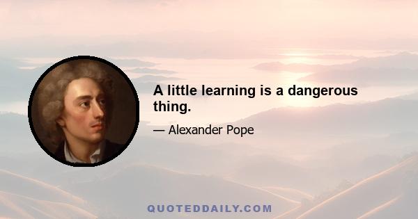 A little learning is a dangerous thing.