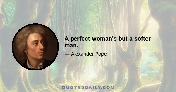 A perfect woman's but a softer man.
