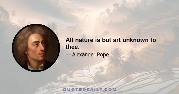 All nature is but art unknown to thee.