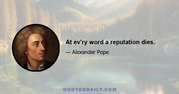 At ev'ry word a reputation dies.