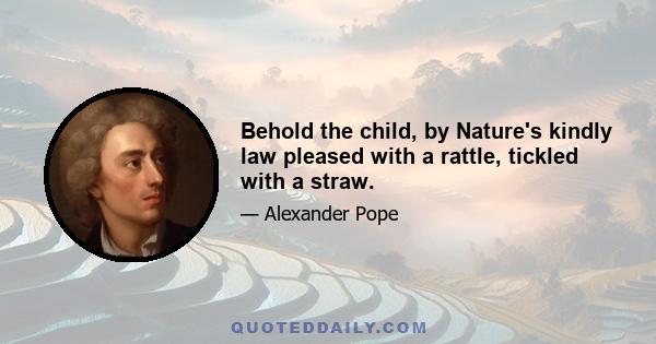 Behold the child, by Nature's kindly law pleased with a rattle, tickled with a straw.