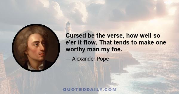 Cursed be the verse, how well so e'er it flow, That tends to make one worthy man my foe.