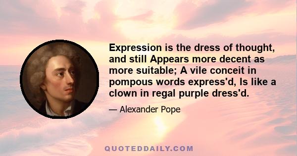 Expression is the dress of thought, and still Appears more decent as more suitable; A vile conceit in pompous words express'd, Is like a clown in regal purple dress'd.