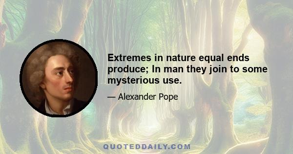 Extremes in nature equal ends produce; In man they join to some mysterious use.