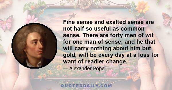 Fine sense and exalted sense are not half so useful as common sense. There are forty men of wit for one man of sense; and he that will carry nothing about him but gold, will be every day at a loss for want of readier