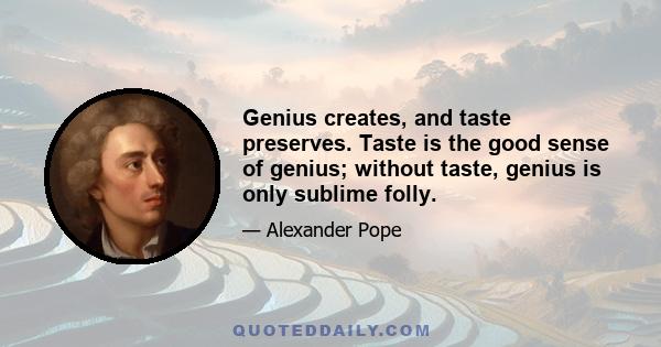 Genius creates, and taste preserves. Taste is the good sense of genius; without taste, genius is only sublime folly.