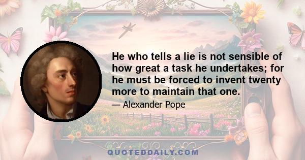 He who tells a lie is not sensible of how great a task he undertakes; for he must be forced to invent twenty more to maintain that one.