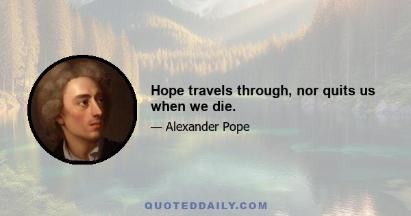 Hope travels through, nor quits us when we die.