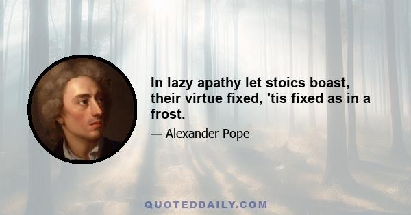 In lazy apathy let stoics boast, their virtue fixed, 'tis fixed as in a frost.