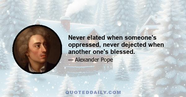 Never elated when someone's oppressed, never dejected when another one's blessed.