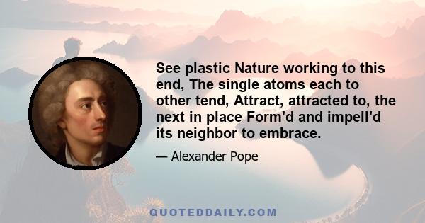 See plastic Nature working to this end, The single atoms each to other tend, Attract, attracted to, the next in place Form'd and impell'd its neighbor to embrace.