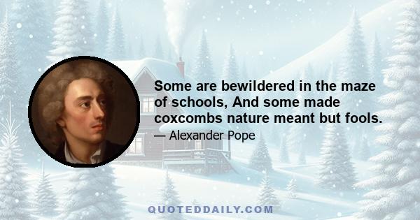 Some are bewildered in the maze of schools, And some made coxcombs nature meant but fools.