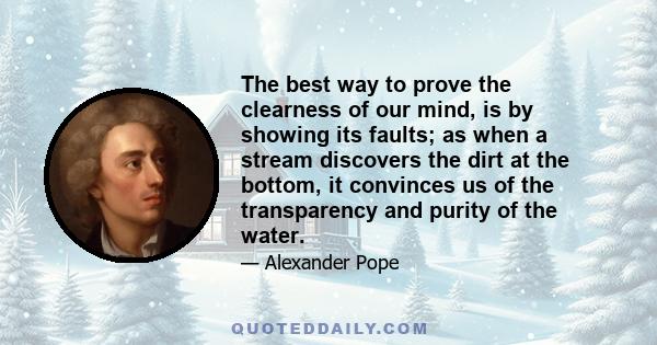 The best way to prove the clearness of our mind, is by showing its faults; as when a stream discovers the dirt at the bottom, it convinces us of the transparency and purity of the water.