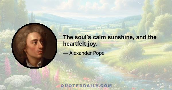 The soul's calm sunshine, and the heartfelt joy.