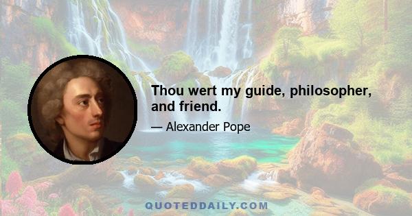 Thou wert my guide, philosopher, and friend.