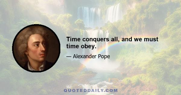 Time conquers all, and we must time obey.