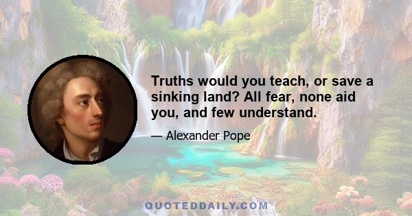 Truths would you teach, or save a sinking land? All fear, none aid you, and few understand.