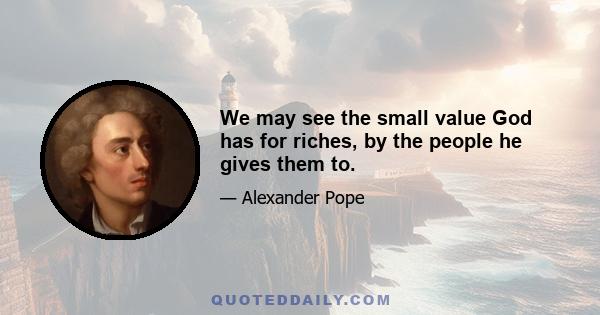 We may see the small value God has for riches, by the people he gives them to.