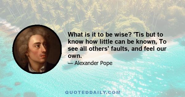 What is it to be wise? 'Tis but to know how little can be known, To see all others' faults, and feel our own.