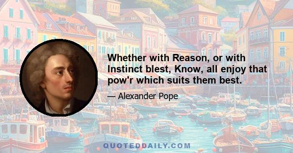 Whether with Reason, or with Instinct blest, Know, all enjoy that pow'r which suits them best.