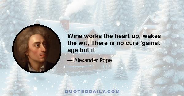 Wine works the heart up, wakes the wit, There is no cure 'gainst age but it