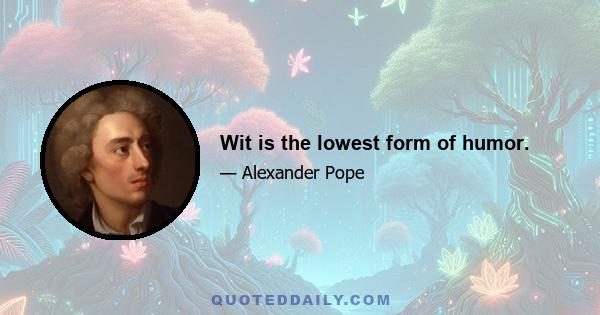 Wit is the lowest form of humor.