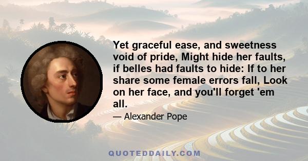 Yet graceful ease, and sweetness void of pride, Might hide her faults, if belles had faults to hide: If to her share some female errors fall, Look on her face, and you'll forget 'em all.