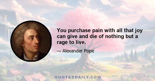 You purchase pain with all that joy can give and die of nothing but a rage to live.