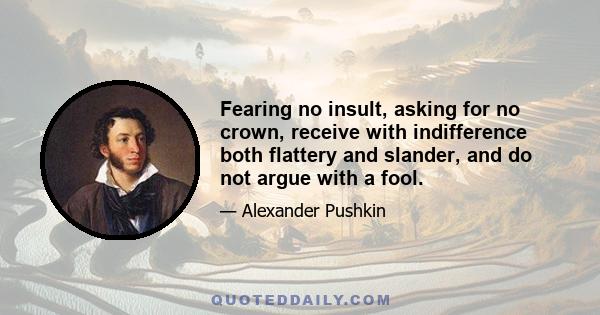 Fearing no insult, asking for no crown, receive with indifference both flattery and slander, and do not argue with a fool.