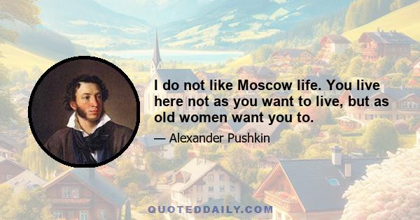 I do not like Moscow life. You live here not as you want to live, but as old women want you to.