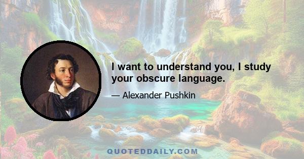 I want to understand you, I study your obscure language.