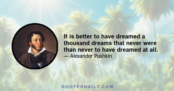 It is better to have dreamed a thousand dreams that never were than never to have dreamed at all.