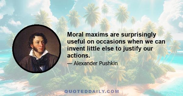 Moral maxims are surprisingly useful on occasions when we can invent little else to justify our actions.