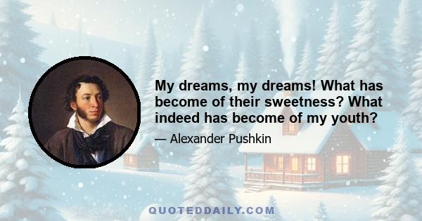 My dreams, my dreams! What has become of their sweetness? What indeed has become of my youth?