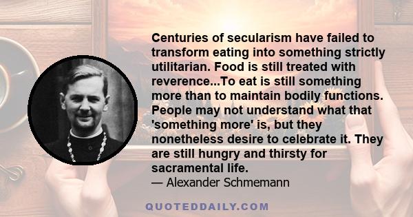 Centuries of secularism have failed to transform eating into something strictly utilitarian. Food is still treated with reverence...To eat is still something more than to maintain bodily functions. People may not