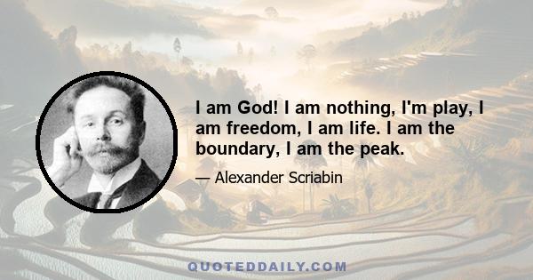 I am God! I am nothing, I'm play, I am freedom, I am life. I am the boundary, I am the peak.