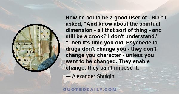 How he could be a good user of LSD, I asked, And know about the spiritual dimension - all that sort of thing - and still be a crook? I don't understand. Then it's time you did. Psychedelic drugs don't change you - they