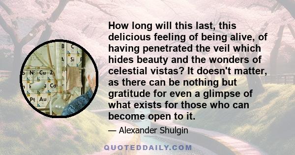 How long will this last, this delicious feeling of being alive, of having penetrated the veil which hides beauty and the wonders of celestial vistas? It doesn't matter, as there can be nothing but gratitude for even a