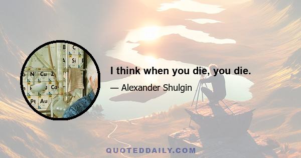 I think when you die, you die.