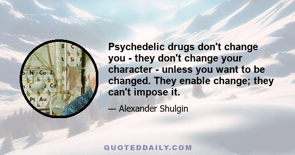 Psychedelic drugs don't change you - they don't change your character - unless you want to be changed. They enable change; they can't impose it.