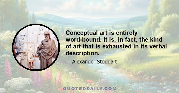 Conceptual art is entirely word-bound. It is, in fact, the kind of art that is exhausted in its verbal description.