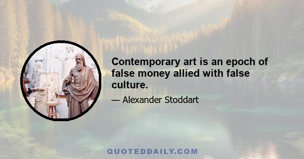 Contemporary art is an epoch of false money allied with false culture.