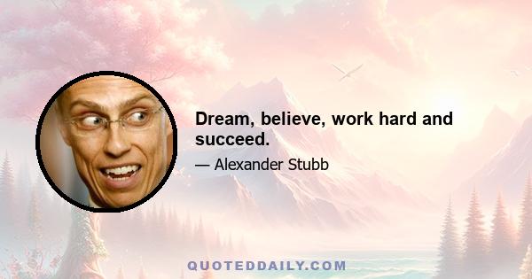 Dream, believe, work hard and succeed.