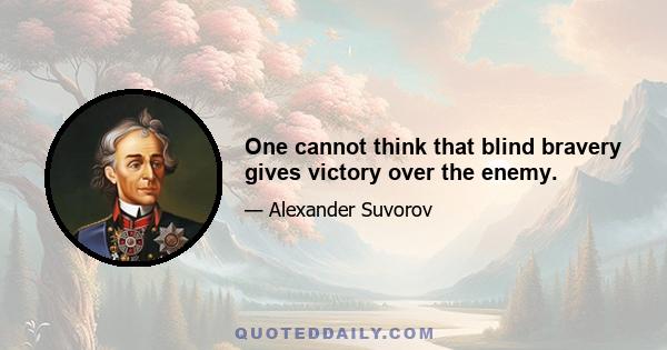 One cannot think that blind bravery gives victory over the enemy.