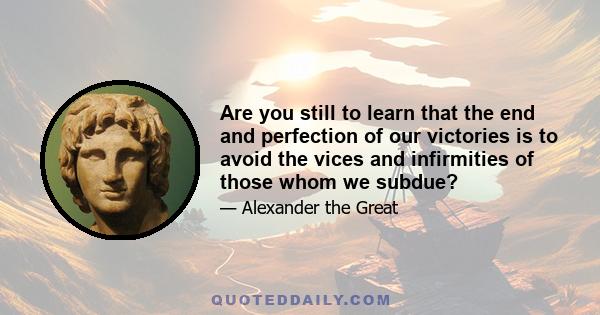 Are you still to learn that the end and perfection of our victories is to avoid the vices and infirmities of those whom we subdue?