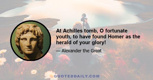 At Achilles tomb, O fortunate youth, to have found Homer as the herald of your glory!