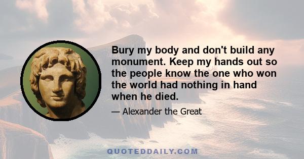 Bury my body and don't build any monument. Keep my hands out so the people know the one who won the world had nothing in hand when he died.