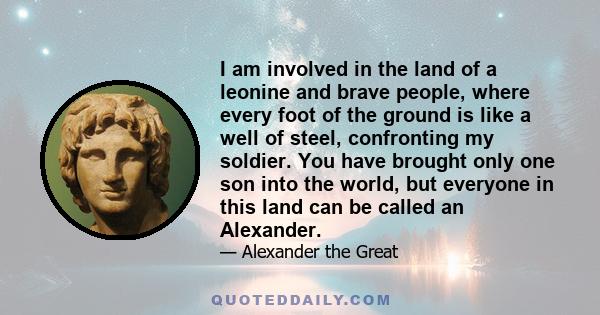 I am involved in the land of a leonine and brave people, where every foot of the ground is like a well of steel, confronting my soldier. You have brought only one son into the world, but everyone in this land can be