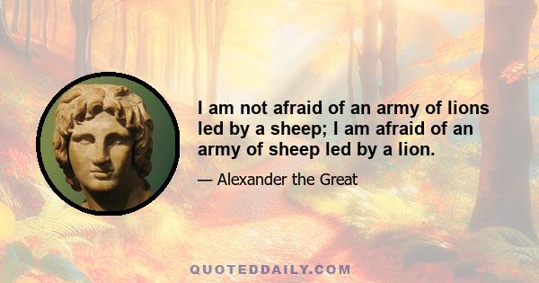 I am not afraid of an army of lions led by a sheep; I am afraid of an army of sheep led by a lion.