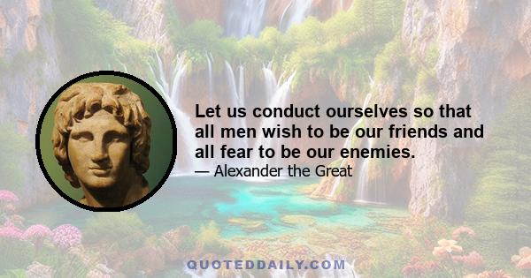 Let us conduct ourselves so that all men wish to be our friends and all fear to be our enemies.